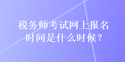 稅務(wù)師考試網(wǎng)上報(bào)名時(shí)間是什么時(shí)候？