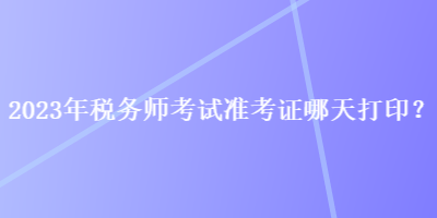 2023年稅務師考試準考證哪天打印？