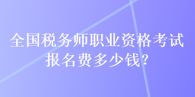 全國稅務(wù)師職業(yè)資格考試報(bào)名費(fèi)多少錢？