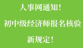 人事網(wǎng)通知！初中級(jí)經(jīng)濟(jì)師報(bào)名核驗(yàn)新規(guī)定！