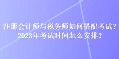 注冊(cè)會(huì)計(jì)師與稅務(wù)師如何搭配考試？2023年考試時(shí)間怎么安排？