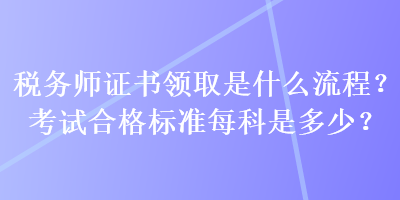 稅務(wù)師證書(shū)領(lǐng)取是什么流程？考試合格標(biāo)準(zhǔn)每科是多少？