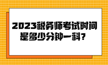 2023稅務(wù)師考試時(shí)間是多少分鐘一科？