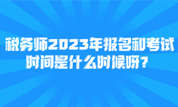 稅務(wù)師2023年報(bào)名和考試時(shí)間是什么時(shí)候呀？