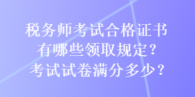 稅務(wù)師考試合格證書(shū)有哪些領(lǐng)取規(guī)定？考試試卷滿分多少？