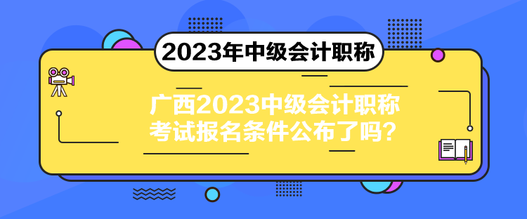 廣西2023中級會計職稱考試報名條件公布了嗎？