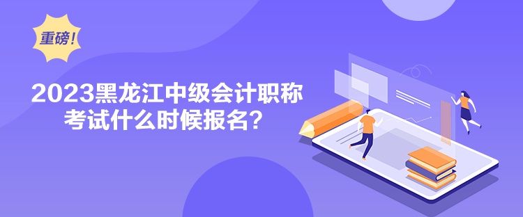 2023黑龍江中級會計職稱考試什么時候報名？