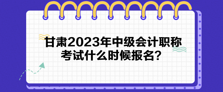 甘肅2023年中級(jí)會(huì)計(jì)職稱考試什么時(shí)候報(bào)名？