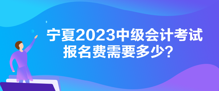 寧夏2023中級會計考試報名費需要多少？