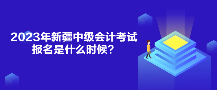 2023年新疆中級會計考試報名是什么時候？