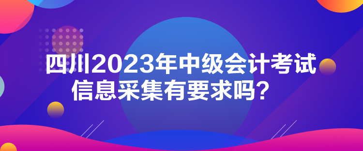 四川2023年中級會計考試信息采集有要求嗎？