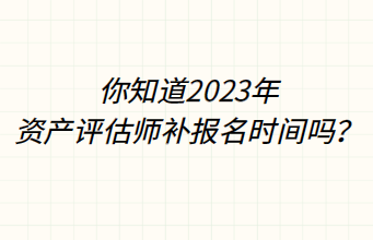 你知道2023年資產評估師補報名時間嗎？