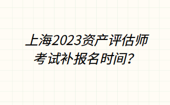 上海2023資產(chǎn)評估師考試補報名時間？