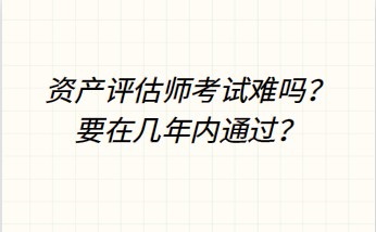 資產(chǎn)評估師考試難嗎？要在幾年內(nèi)通過？