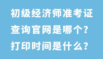 初級經(jīng)濟師準(zhǔn)考證查詢官網(wǎng)是哪個？打印時間是什么？