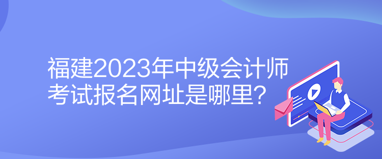 福建2023年中級會計師考試報名網(wǎng)址是哪里？