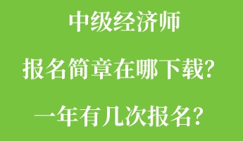 中級經(jīng)濟(jì)師報名簡章在哪下載？一年有幾次報名？