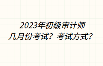 2023年初級審計師幾月份考試？考試方式？