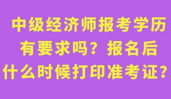 中級(jí)經(jīng)濟(jì)師報(bào)考學(xué)歷有要求嗎？報(bào)名后什么時(shí)候打印準(zhǔn)考證？