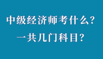 中級經(jīng)濟(jì)師考什么？一共幾門科目？