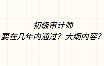 初級審計師要在幾年內(nèi)通過？大綱內(nèi)容？