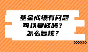 基金成績有問題可以復核嗎？怎么復核？