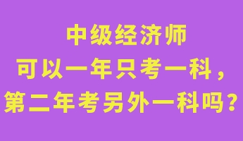 中級經(jīng)濟師可以一年只考一科，第二年考另外一科嗎？