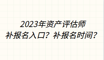 2023年資產(chǎn)評(píng)估師補(bǔ)報(bào)名入口？補(bǔ)報(bào)名時(shí)間？