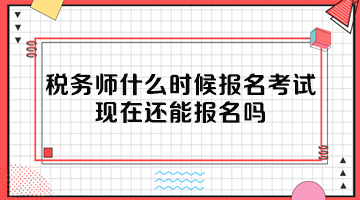 稅務師什么時候報名考試？現(xiàn)在還能報名嗎？