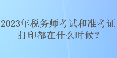 2023年稅務(wù)師考試和準(zhǔn)考證打印都在什么時(shí)候？