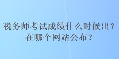 稅務(wù)師考試成績(jī)什么時(shí)候出？在哪個(gè)網(wǎng)站公布？