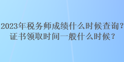 2023年稅務(wù)師成績什么時(shí)候查詢？證書領(lǐng)取時(shí)間一般什么時(shí)候？