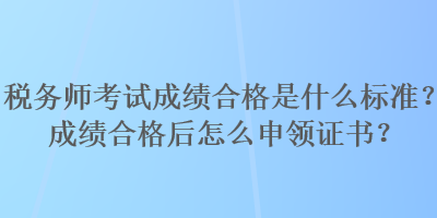 稅務(wù)師考試成績(jī)合格是什么標(biāo)準(zhǔn)？成績(jī)合格后怎么申領(lǐng)證書(shū)？