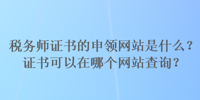 稅務(wù)師證書的申領(lǐng)網(wǎng)站是什么？證書可以在哪個(gè)網(wǎng)站查詢？