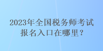 2023年全國稅務(wù)師考試報(bào)名入口在哪里？