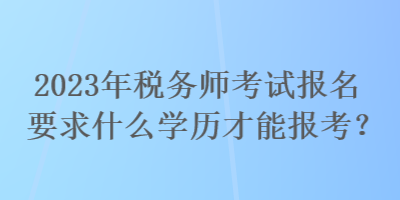 2023年稅務(wù)師考試報(bào)名要求什么學(xué)歷才能報(bào)考？