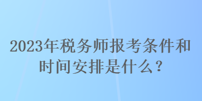 2023年稅務(wù)師報(bào)考條件和時(shí)間安排是什么？