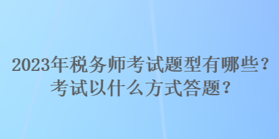 2023年稅務(wù)師考試題型有哪些？考試以什么方式答題？