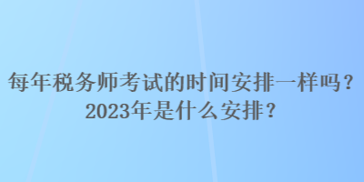 每年稅務(wù)師考試的時間安排一樣嗎？2023年是什么安排？