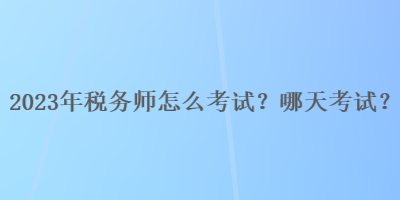 2023年稅務(wù)師怎么考試？哪天考試？