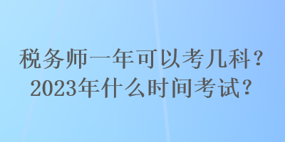 稅務(wù)師一年可以考幾科？2023年什么時(shí)間考試？