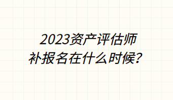 ?2023資產(chǎn)評估師補(bǔ)報名在什么時候？