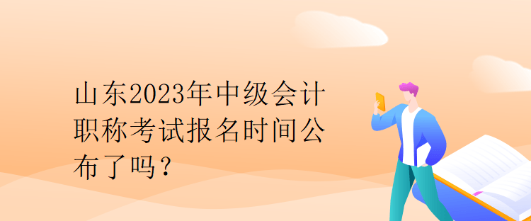 山東2023年中級(jí)會(huì)計(jì)職稱考試報(bào)名時(shí)間公布了嗎？