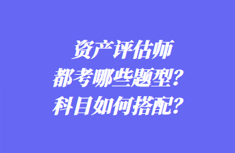 資產(chǎn)評估師都考哪些題型？科目如何搭配？