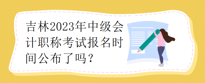 吉林2023年中級(jí)會(huì)計(jì)職稱考試報(bào)名時(shí)間公布了嗎？