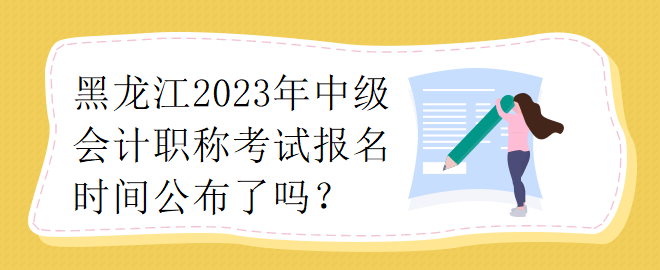 黑龍江2023年中級會計職稱考試報名時間公布了嗎？