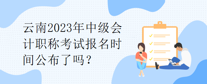 云南2023年中級會計職稱考試報名時間公布了嗎？