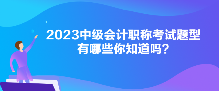 2023中級(jí)會(huì)計(jì)職稱考試題型有哪些你知道嗎？