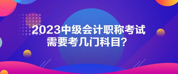 2023中級會計職稱考試需要考幾門科目？