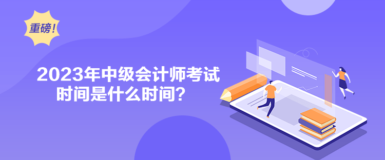 2023年中級會計師考試時間是什么時間？